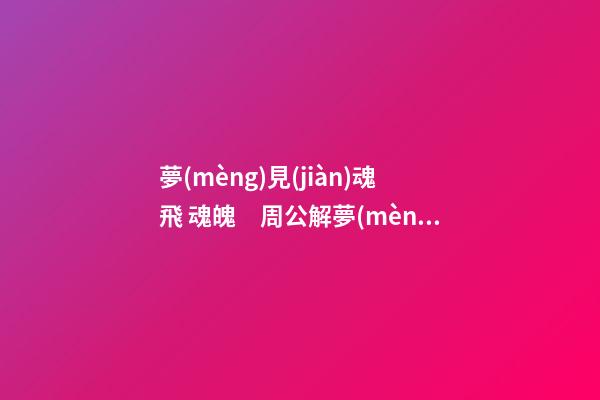 夢(mèng)見(jiàn)魂飛 魂魄　周公解夢(mèng)之夢(mèng)到魂飛 魂魄